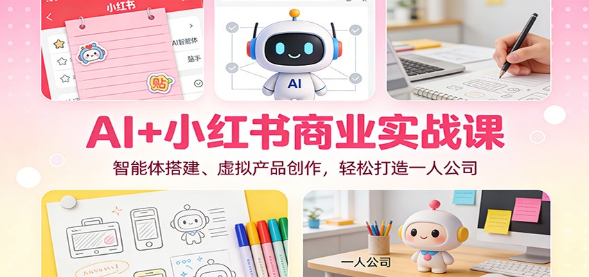 AI+小红书商业实战课：智能体搭建、虚拟产品创作，轻松打造一人公司-紫橙资源网