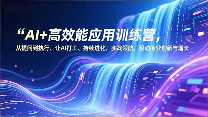 AI+高效能应用训练营，从提问到执行、让AI打工、持续进化，实战领航，驱动商业创新与增长-紫橙资源网