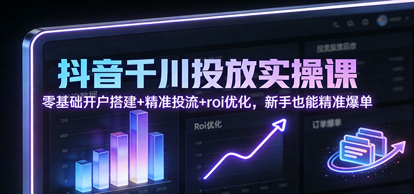 抖音千川投放实操课:零基础开户搭建+精准投流+roi优化,新手也能精准爆单-紫橙资源网