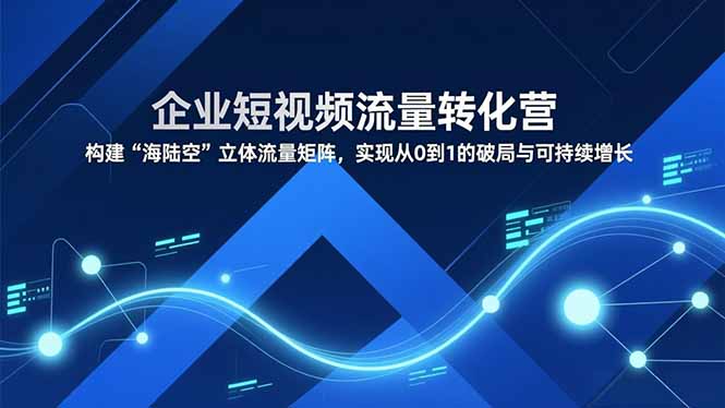 企业短视频流量转化营，构建“海陆空”立体流量矩阵，实现从0到1的破局与可持续增长-紫橙资源网