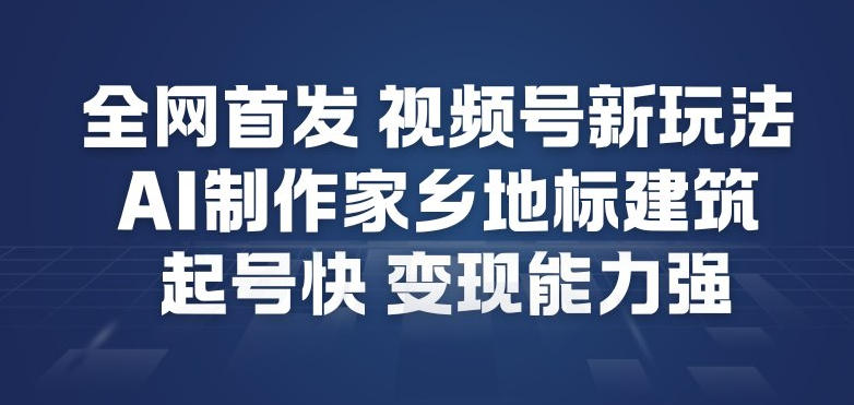 全网首发,视频号新玩法,AI制作家乡地标建筑,起号快,变现能力强-紫橙资源网