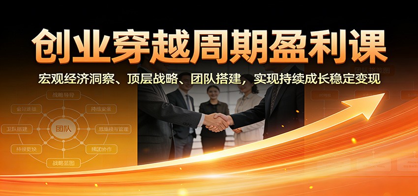 创业穿越周期盈利课：宏观经济洞察、顶层战略、团队搭建，实现持续成长稳定变现-紫橙资源网