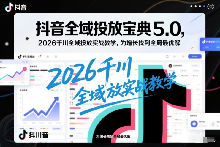 抖音全域投放宝典5.0,2026千川全域投放实战教学,为增长找到全局最优解-紫橙资源网