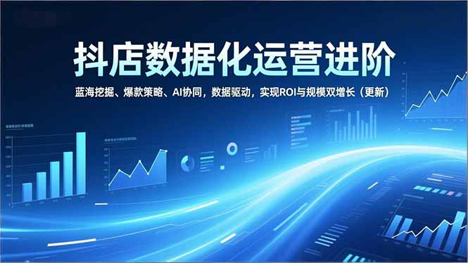 抖店数据化运营进阶,蓝海挖掘、爆款策略、AI协同,数据驱动,实现ROI与规模双增长(更新)-紫橙资源网