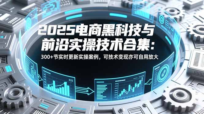 2025电商黑科技与前沿实操技术合集:300+节实时更新实操案例,可技术变现亦可自用放大-紫橙资源网