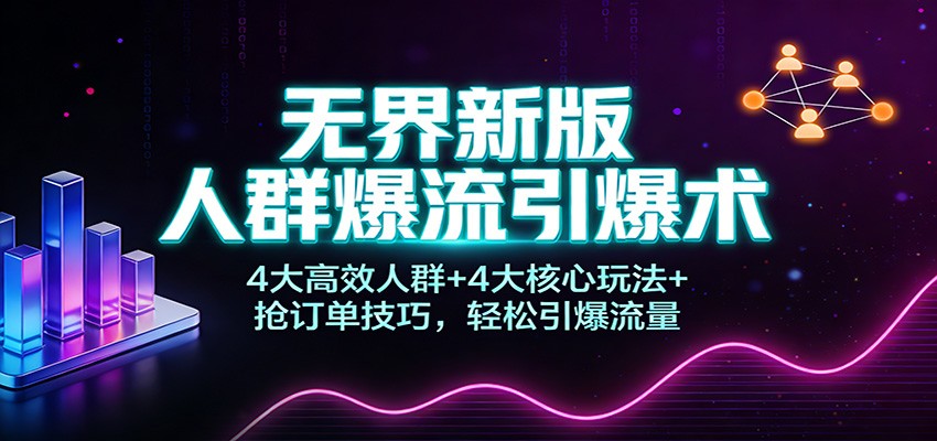 无界新版人群爆流引爆术:4大高效人群+4大核心玩法+抢订单技巧,轻松引爆流量-紫橙资源网