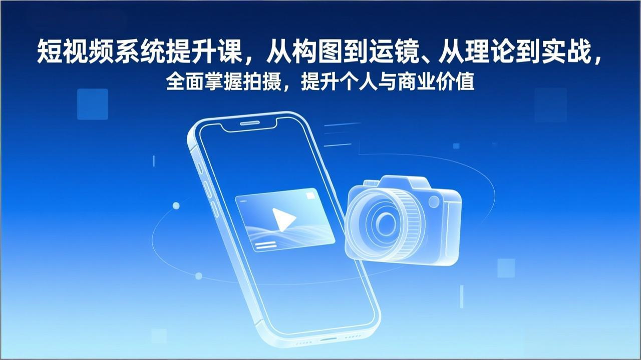 短视频系统提升课,从构图到运镜、从理论到实战,全面掌握拍摄,提升个人与商业价值-紫橙资源网