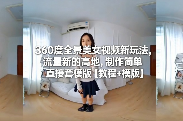360度全景美女视频新玩法，流量新的高地，制作简单直接套模版【教程+模版】-紫橙资源网