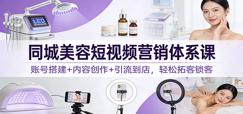 同城美容短视频营销体系课:账号搭建+内容创作+引流到店,轻松拓客锁客-紫橙资源网