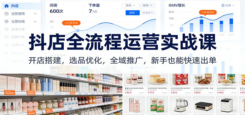 抖店全流程运营实战课:开店搭建,选品优化,全域推广,新手也能快速出单-紫橙资源网