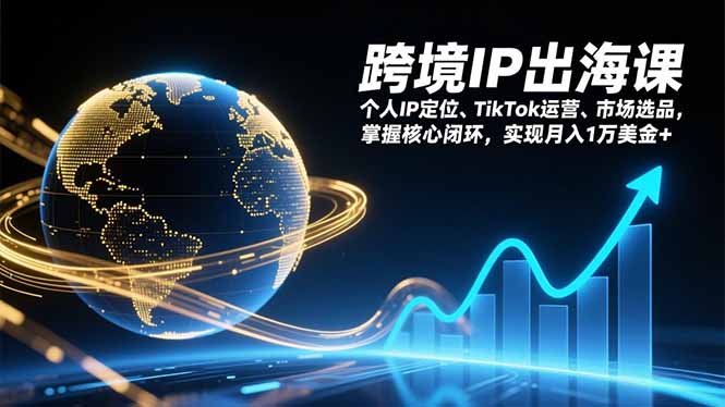 跨境IP出海课，个人IP定位、TikTok运营、市场选品，掌握核心闭环，实现月入1万美金+-紫橙资源网