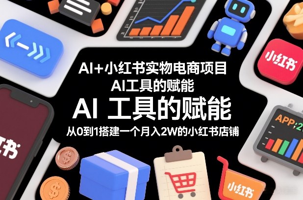 AI+小红书实物电商项目,AI工具的赋能,从0到1搭建一个月入2W的小红书店铺-紫橙资源网