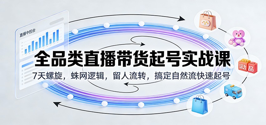 全品类直播带货起号实战课：7天螺旋，蛛网逻辑，留人流转，搞定自然流快速起号-紫橙资源网