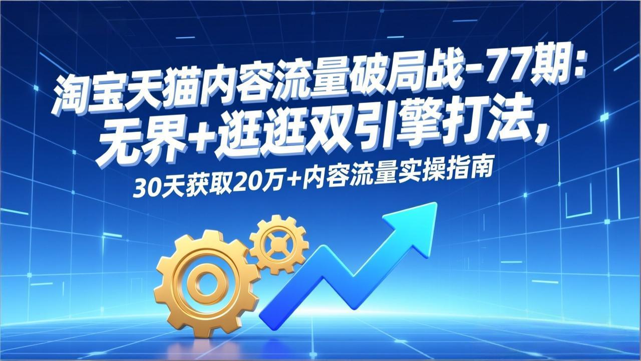 淘宝天猫内容流量破局战-77期:无界+逛逛双引擎打法,30天获取20万+内容流量实操指南-紫橙资源网
