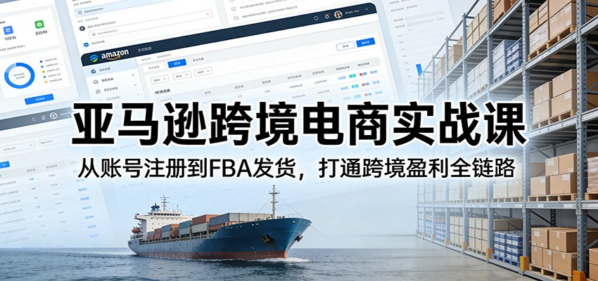 亚马逊跨境电商实战课:从账号注册到FBA发货,打通跨境盈利全链路-紫橙资源网