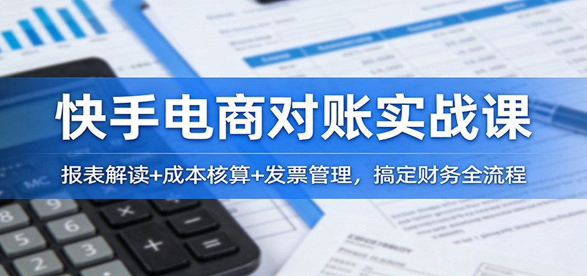 快手电商对账实战课:报表解读+成本核算+发票管理,搞定财务全流程-紫橙资源网