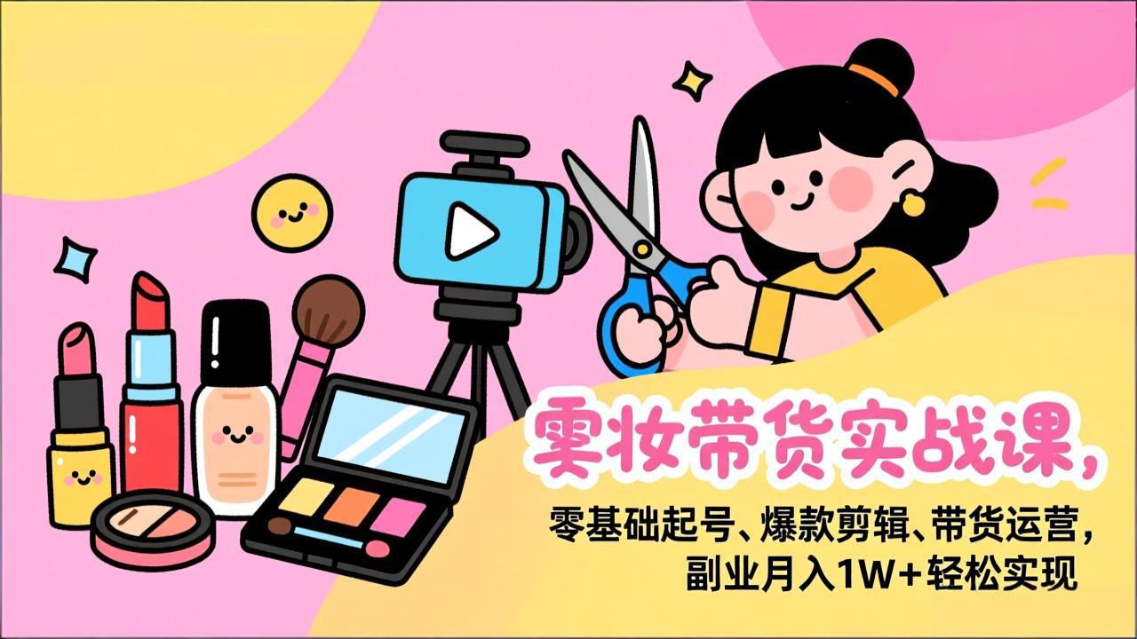 美妆带货实战课,零基础起号、爆款剪辑、带货运营,副业月入1W+轻松实现-紫橙资源网