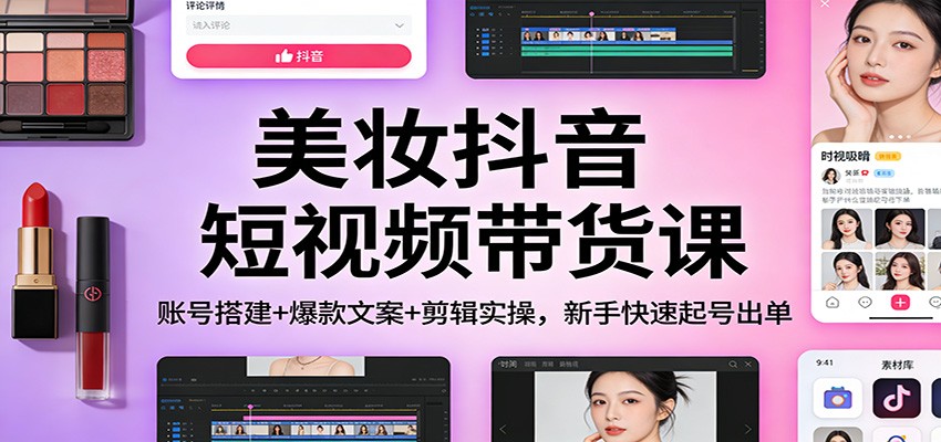 美妆抖音短视频带货课:账号搭建+爆款文案+剪辑实操,新手快速起号出单-紫橙资源网