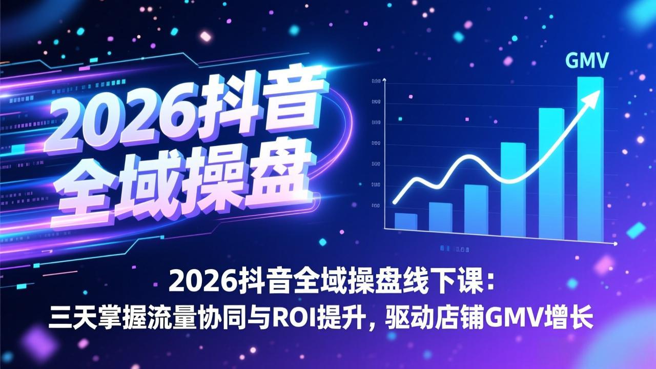 2026抖音全域操盘线下课：三天掌握流量协同与ROI提升，驱动店铺GMV增长-紫橙资源网