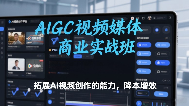 AIGC视频媒体商业实战班,拓展AI视频创作的能力,降本增效-紫橙资源网