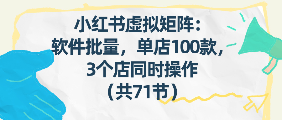 小红书虚拟矩阵:软件批量发笔记,单店100款,3个店同时操作(共71节)-紫橙资源网