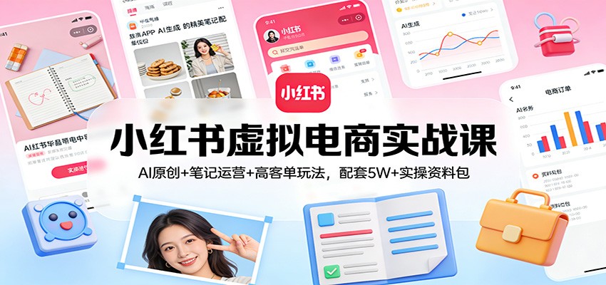 小红书虚拟电商实战课:AI原创+笔记运营+高客单玩法,配套5W+实操资料包-紫橙资源网