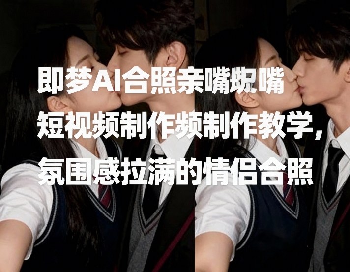 即梦AI合照亲嘴短视频制作教学，氛围感拉满的情侣合照-紫橙资源网