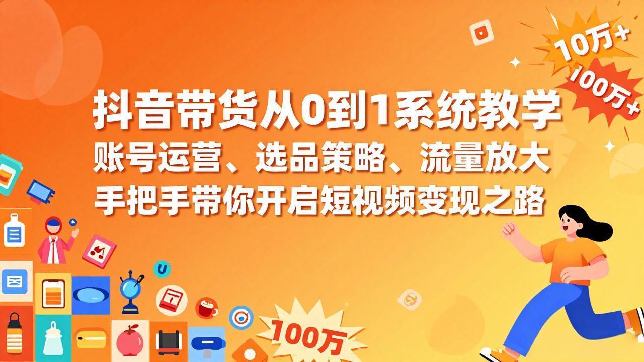 抖音带货从0到1系统教学，账号运营、选品策略、流量放大，手把手带你开启短视频变现之路-紫橙资源网