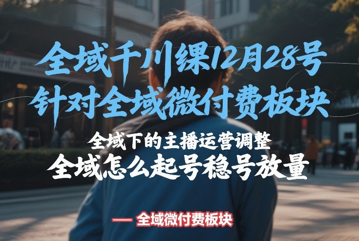 全域千川线下课12月28号，针对全域微付费板块，全域下的主播运营调整，全域怎么起号稳号放量-紫橙资源网