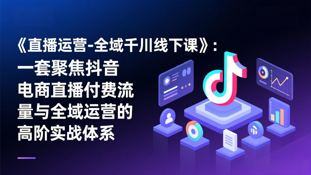 《直播运营-全域千川线下课》：一套聚焦抖音电商直播付费流量与全域运营的高阶实战体系-紫橙资源网