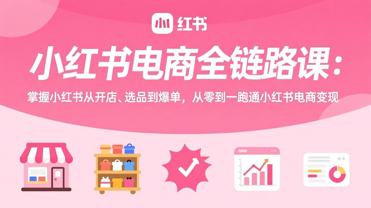 小红书电商全链路课:掌握小红书从开店、选品到爆单,从零到一跑通小红书电商变现-紫橙资源网