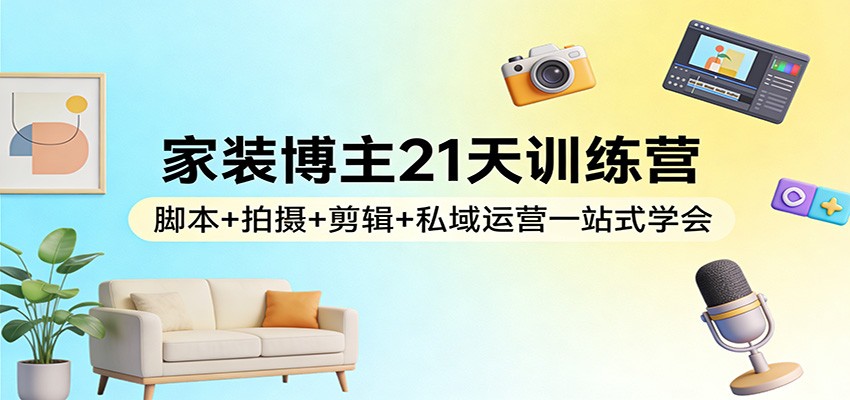 家装博主21天训练营:脚本+拍摄+剪辑+私域运营一站式学会-紫橙资源网