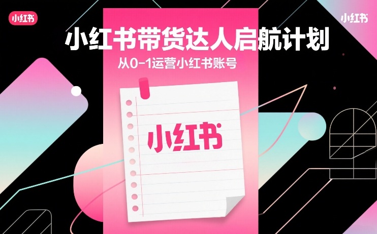小红书带货达人启航计划，从0-1运营小红书账号-紫橙资源网