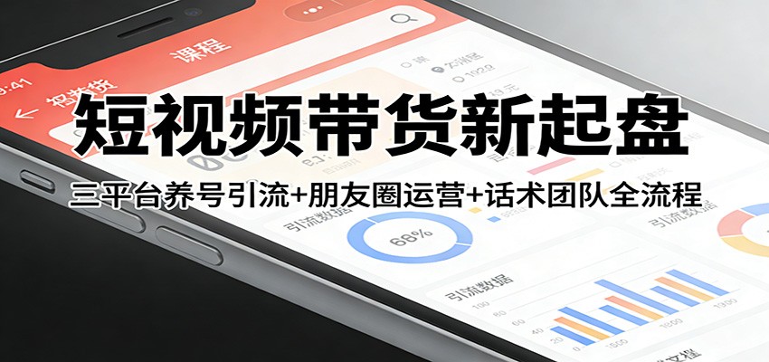 短视频带货新起盘：三平台养号引流+朋友圈运营+话术团队全流程-紫橙资源网