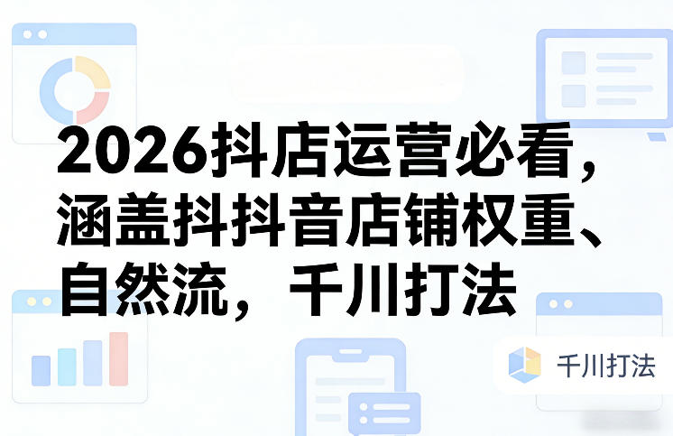 2026抖店运营必看,涵盖抖音店铺权重、自然流,千川打法-紫橙资源网