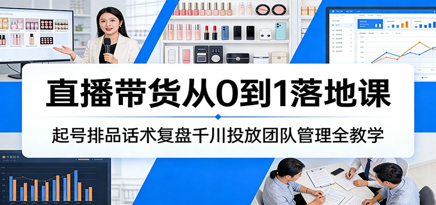 直播带货从0到1落地课:起号排品话术复盘千川投放团队管理全教学-紫橙资源网
