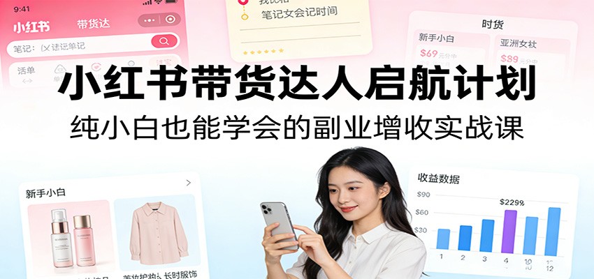 小红书带货达人启航计划:纯小白也能学会的副业增收实战课-紫橙资源网