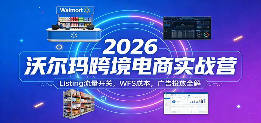 2026沃尔玛跨境电商实战营:Listing流量开关,WFS成本,广告投放全解-紫橙资源网