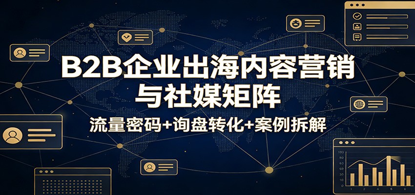 B2B企业出海内容营销与社媒矩阵：流量密码+询盘转化+案例拆解-紫橙资源网