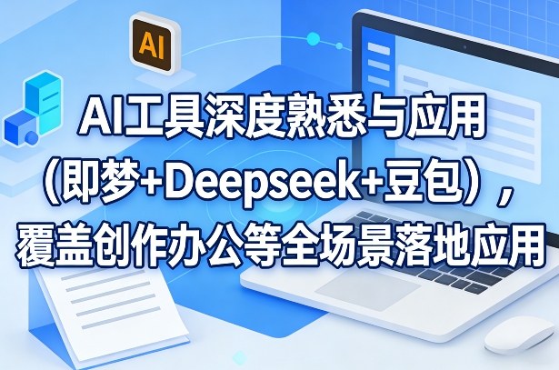 AI工具深度熟悉与应用（即梦+Deepseek+豆包），覆盖创作办公等全场景落地应用-紫橙资源网