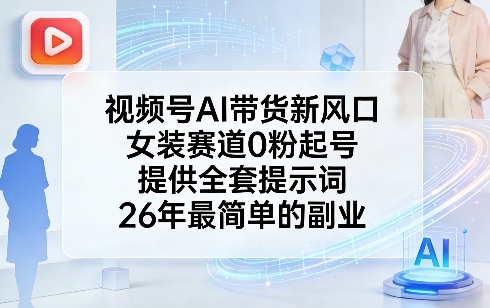 视频号AI带货新风口，女装赛道0粉起号，提供全套提示词，26年最简单的副业-紫橙资源网