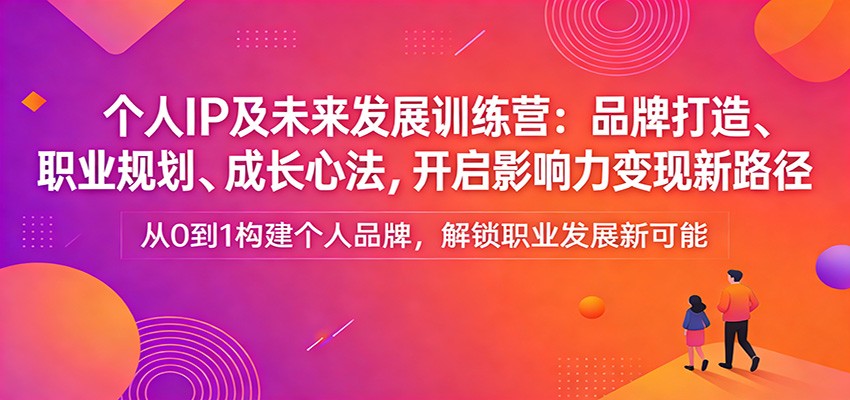 个人IP及未来发展训练营：品牌打造、职业规划、成长心法，开启影响力变现新路径-紫橙资源网