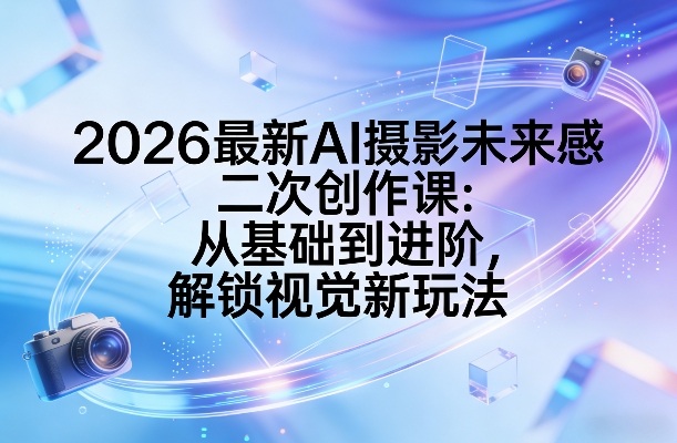 2026最新AI摄影未来感二次创作课:从基础到进阶,解锁视觉新玩法-紫橙资源网