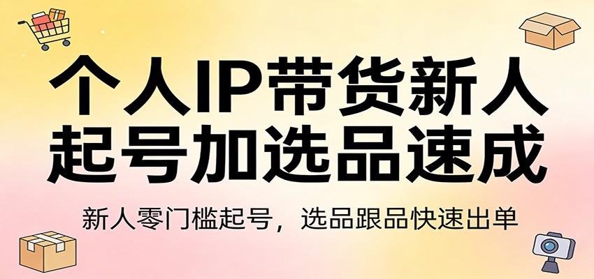 个人IP带货新人起号加选品速成:新人零门槛起号,选品跟品快速出单-紫橙资源网