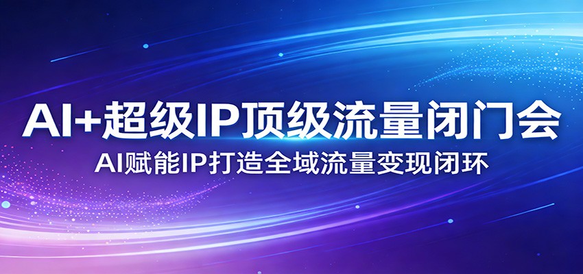 AI+超级IP顶级流量闭门会:AI赋能IP打造全域流量变现闭环-紫橙资源网
