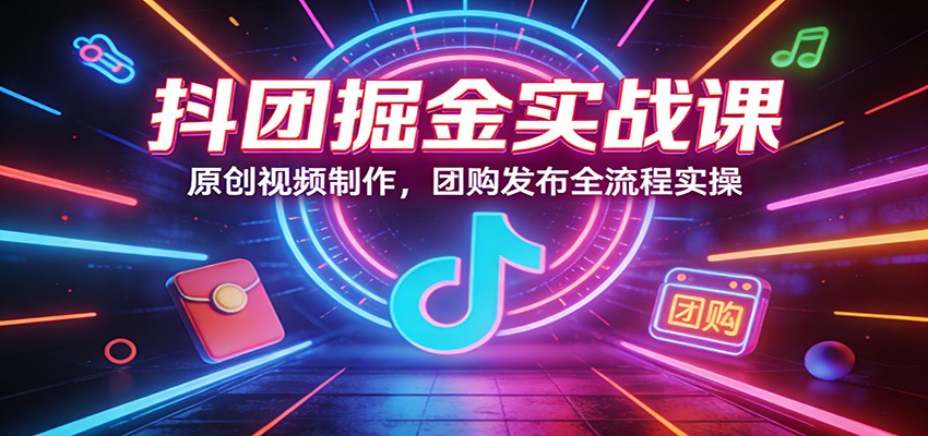 抖团掘金实战课：原创视频制作，团购发布全流程实操-紫橙资源网