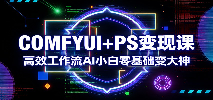 COMFYUI+PS变现课：高效工作流AI小白零基础变大神-紫橙资源网