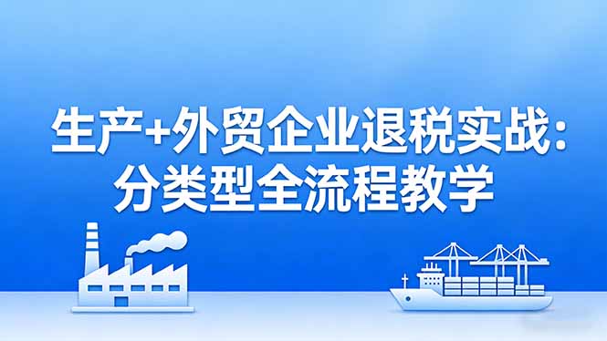 生产+外贸企业退税实战：分类型全流程教学，生产企业留抵退税最大化+外贸企业退税系统申报-紫橙资源网