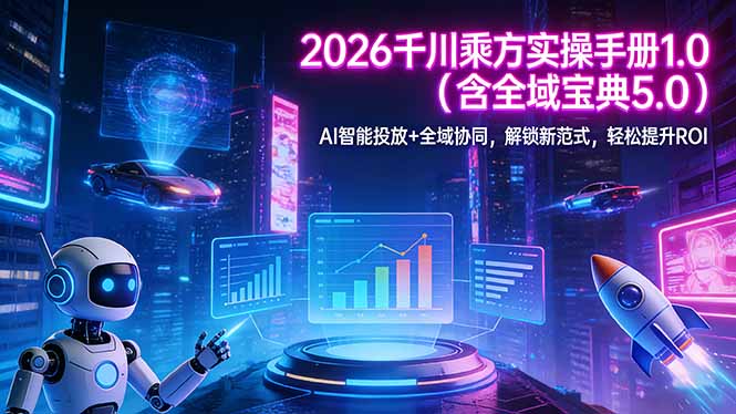2026 千川乘方实操手册 1.0（含全域宝典 5.0）AI 智能投放+全域协同，解锁新范式，轻松提升ROI-紫橙资源网