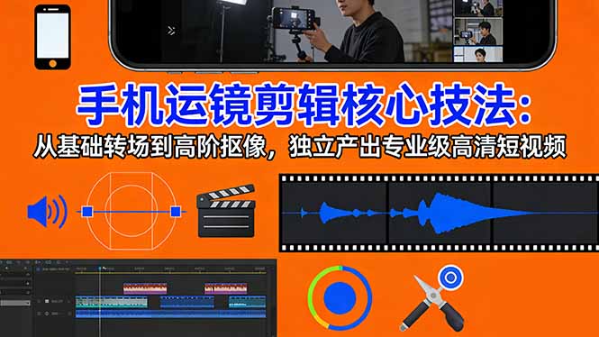 手机运镜 剪辑核心技法：从基础转场到高阶抠像，独立产出专业级高清短视频-紫橙资源网